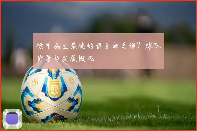 德甲成立最晚的俱乐部是谁？球队背景与发展概况