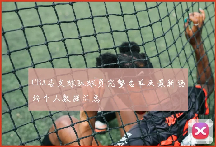 CBA各支球队球员完整名单及最新场均个人数据汇总