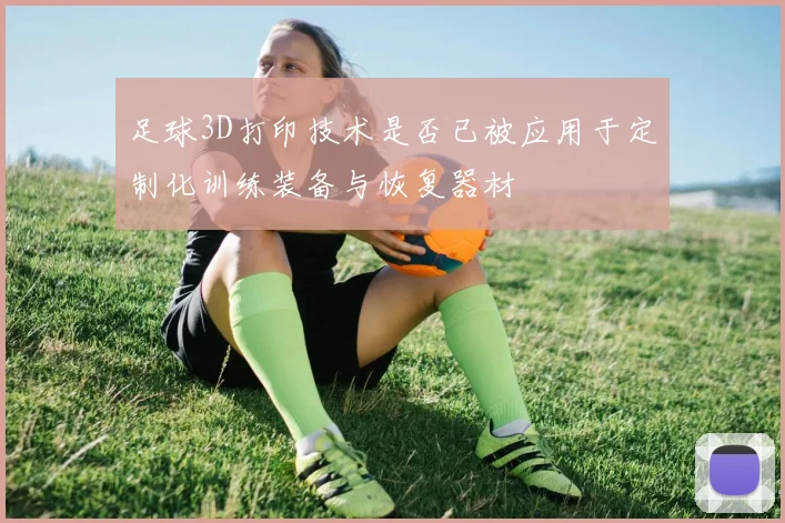 足球3D打印技术是否已被应用于定制化训练装备与恢复器材