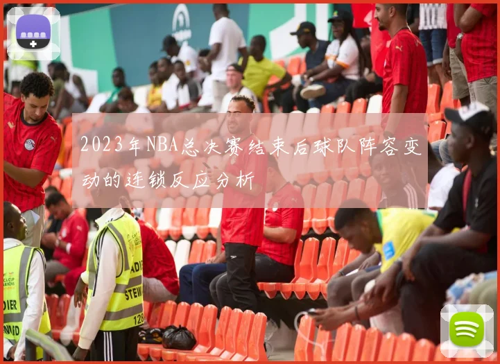 2023年NBA总决赛结束后球队阵容变动的连锁反应分析