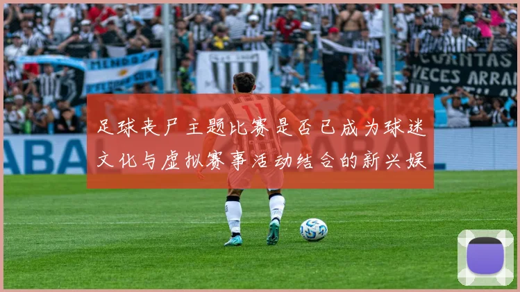 足球丧尸主题比赛是否已成为球迷文化与虚拟赛事活动结合的新兴娱乐形式