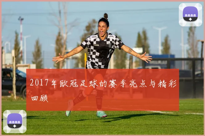 2017年欧冠足球的赛季亮点与精彩回顾