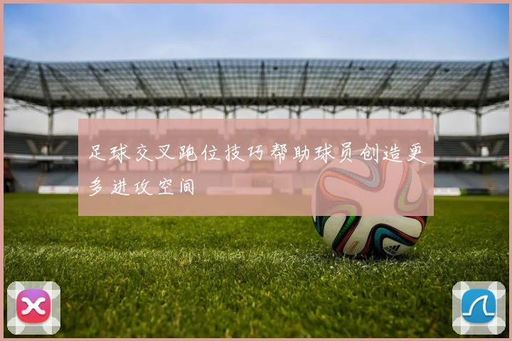 足球交叉跑位技巧帮助球员创造更多进攻空间