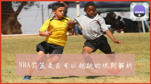 NBA罚篮是否可以起跳的规则解析