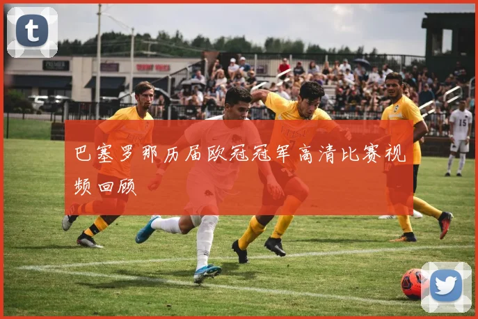巴塞罗那历届欧冠冠军高清比赛视频回顾