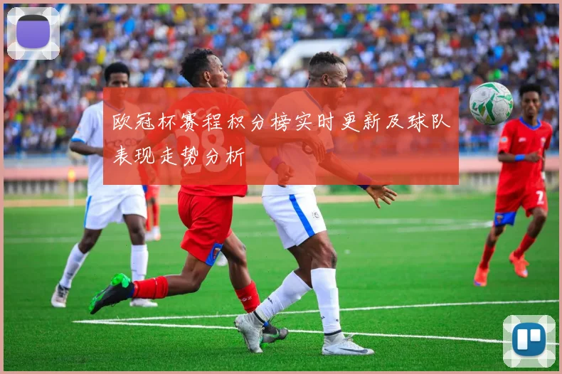 欧冠杯赛程积分榜实时更新及球队表现走势分析
